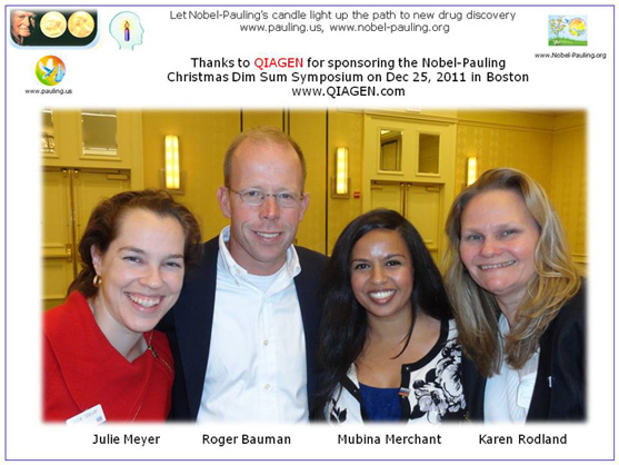 Thanks to QIAGEN for sponsoring the Nobel-Pauling Christmas Dim Sum Symposium on Dec 25, 2011 in Boston. Julie Meyer, Roger Bauman, Mubina Merchant, Karen Rodlan.